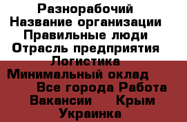 Разнорабочий › Название организации ­ Правильные люди › Отрасль предприятия ­ Логистика › Минимальный оклад ­ 30 000 - Все города Работа » Вакансии   . Крым,Украинка